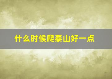 什么时候爬泰山好一点