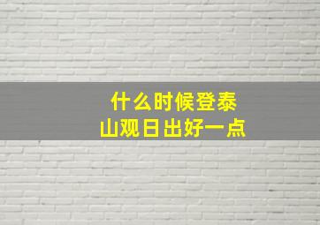 什么时候登泰山观日出好一点