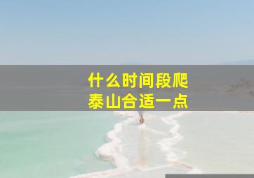 什么时间段爬泰山合适一点