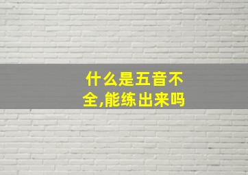 什么是五音不全,能练出来吗