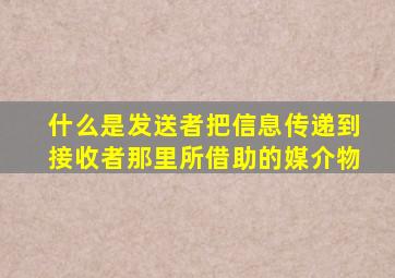 什么是发送者把信息传递到接收者那里所借助的媒介物