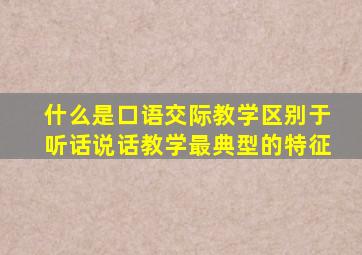 什么是口语交际教学区别于听话说话教学最典型的特征