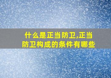 什么是正当防卫,正当防卫构成的条件有哪些