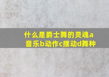 什么是爵士舞的灵魂a音乐b动作c摆动d舞种