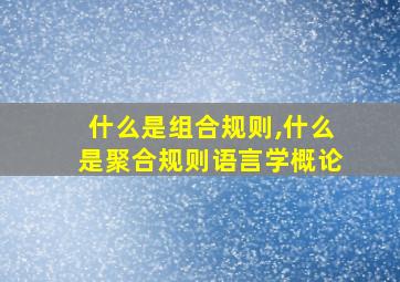 什么是组合规则,什么是聚合规则语言学概论