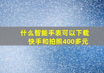 什么智能手表可以下载快手和拍照400多元