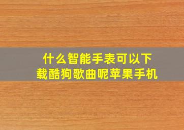 什么智能手表可以下载酷狗歌曲呢苹果手机