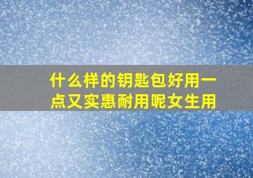 什么样的钥匙包好用一点又实惠耐用呢女生用