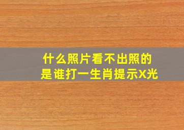 什么照片看不出照的是谁打一生肖提示X光