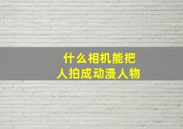 什么相机能把人拍成动漫人物