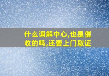 什么调解中心,也是催收的吗,还要上门取证