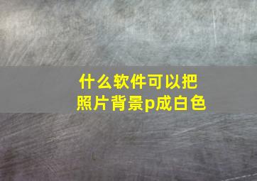 什么软件可以把照片背景p成白色