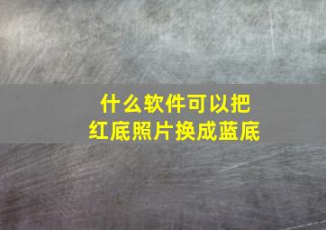 什么软件可以把红底照片换成蓝底