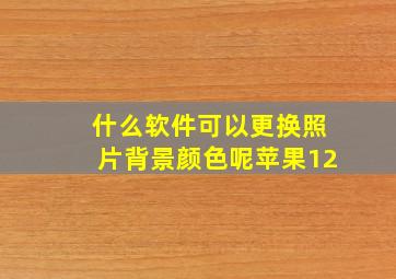 什么软件可以更换照片背景颜色呢苹果12