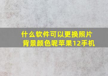 什么软件可以更换照片背景颜色呢苹果12手机