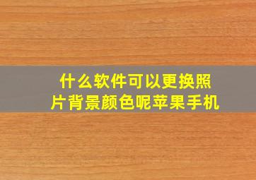 什么软件可以更换照片背景颜色呢苹果手机