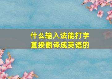 什么输入法能打字直接翻译成英语的