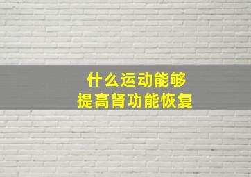 什么运动能够提高肾功能恢复