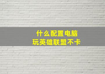 什么配置电脑玩英雄联盟不卡