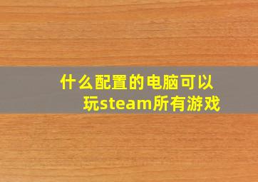 什么配置的电脑可以玩steam所有游戏