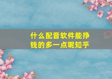 什么配音软件能挣钱的多一点呢知乎