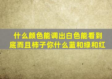 什么颜色能调出白色能看到底而且柿子你什么蓝和绿和红