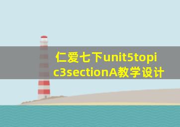 仁爱七下unit5topic3sectionA教学设计