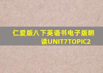 仁爱版八下英语书电子版朗读UNIT7TOPIC2