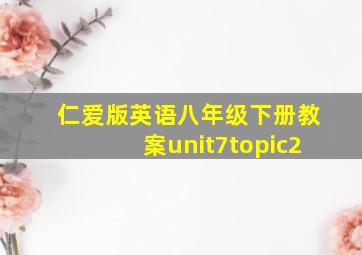 仁爱版英语八年级下册教案unit7topic2