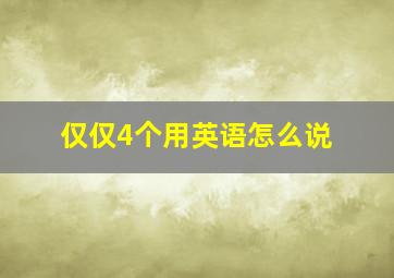 仅仅4个用英语怎么说