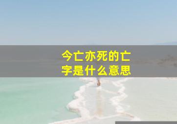 今亡亦死的亡字是什么意思