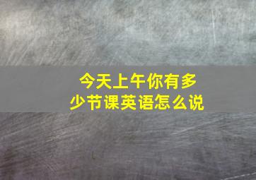 今天上午你有多少节课英语怎么说