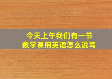 今天上午我们有一节数学课用英语怎么说写