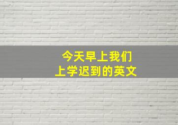 今天早上我们上学迟到的英文