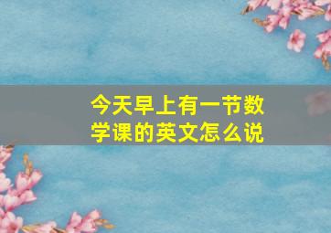 今天早上有一节数学课的英文怎么说