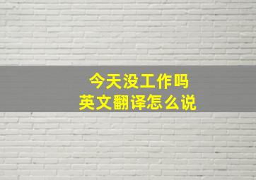 今天没工作吗英文翻译怎么说