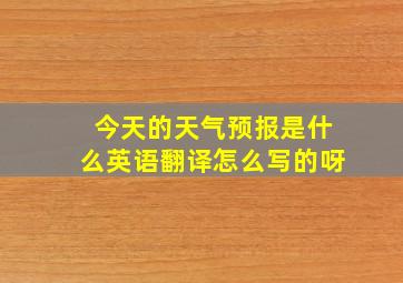 今天的天气预报是什么英语翻译怎么写的呀