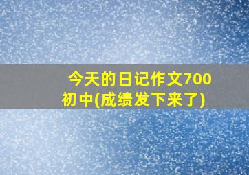 今天的日记作文700初中(成绩发下来了)