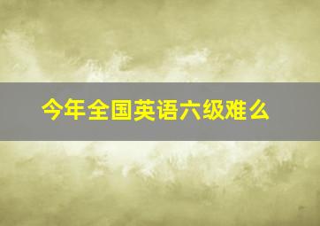 今年全国英语六级难么