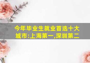 今年毕业生就业首选十大城市:上海第一,深圳第二