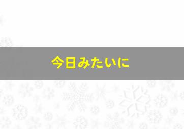 今日みたいに