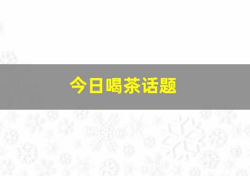 今日喝茶话题