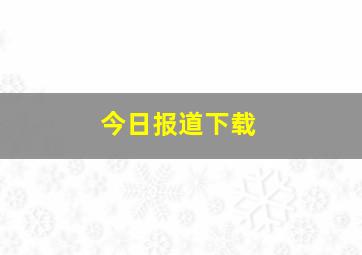 今日报道下载