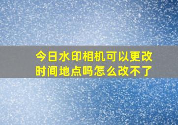 今日水印相机可以更改时间地点吗怎么改不了