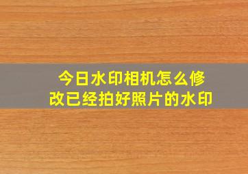 今日水印相机怎么修改已经拍好照片的水印