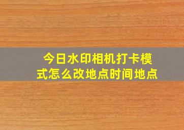 今日水印相机打卡模式怎么改地点时间地点