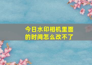 今日水印相机里面的时间怎么改不了