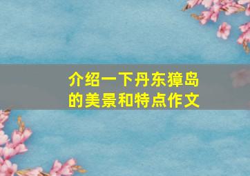 介绍一下丹东獐岛的美景和特点作文