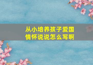 从小培养孩子爱国情怀说说怎么写啊