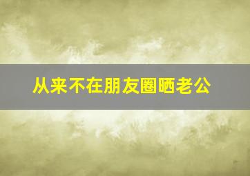 从来不在朋友圈晒老公